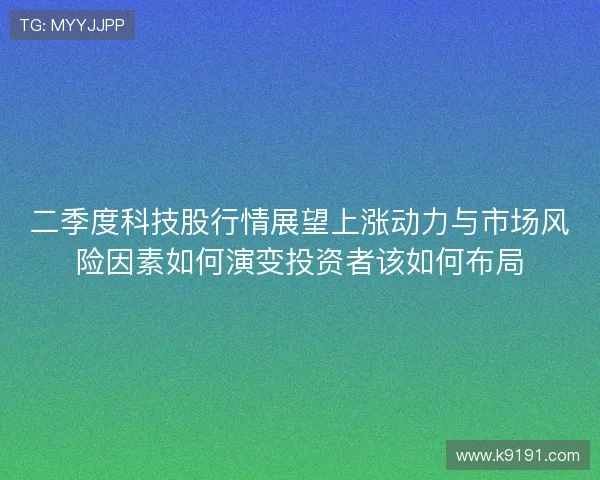 二季度科技股行情展望上涨动力与市场风险因素如何演变投资者该如何布局 二季度科技股行情展望上涨动力与市场风险因素如何演变投资者该如何布局